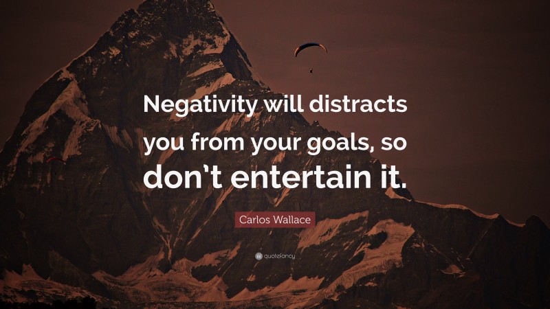 Carlos Wallace Quote: “Negativity will distracts you from your goals, so don’t entertain it.”
