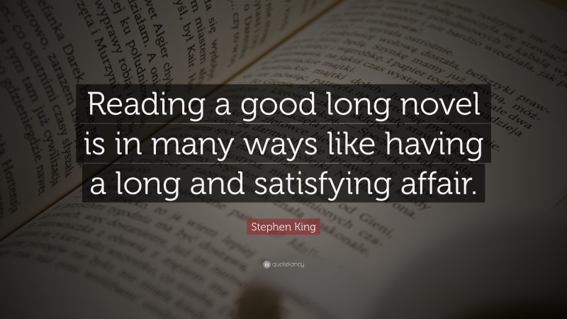 Stephen King Quote: “Reading a good long novel is in many ways like having a long and satisfying affair.”