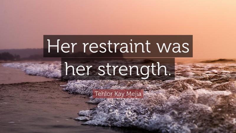 Tehlor Kay Mejia Quote: “Her restraint was her strength.”