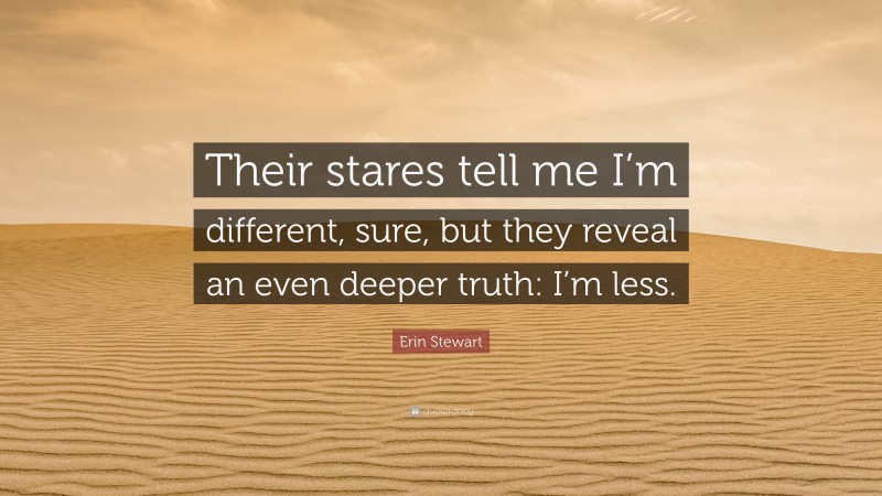 Erin Stewart Quote: “Their stares tell me I’m different, sure, but they reveal an even deeper truth: I’m less.”