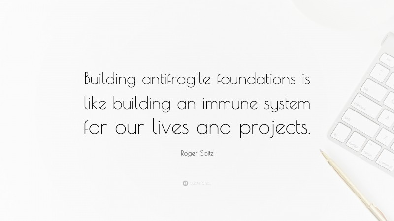 Roger Spitz Quote: “Building antifragile foundations is like building an immune system for our lives and projects.”