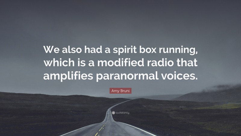 Amy Bruni Quote: “We also had a spirit box running, which is a modified radio that amplifies paranormal voices.”