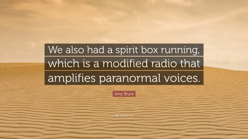 Amy Bruni Quote: “We also had a spirit box running, which is a modified radio that amplifies paranormal voices.”