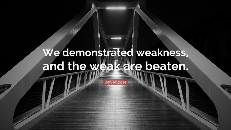 Ben Rhodes Quote: “We demonstrated weakness, and the weak are beaten.”