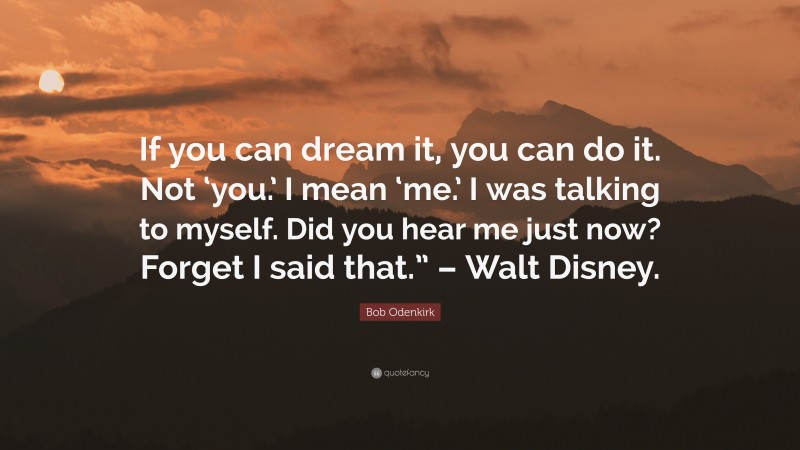Bob Odenkirk Quote: “If you can dream it, you can do it. Not ‘you.’ I mean ‘me.’ I was talking to myself. Did you hear me just now? Forget I said that.” – Walt Disney.”
