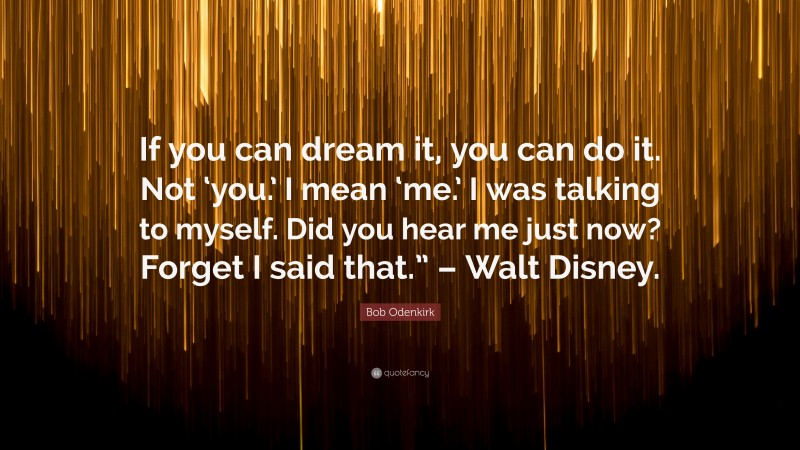 Bob Odenkirk Quote: “If you can dream it, you can do it. Not ‘you.’ I mean ‘me.’ I was talking to myself. Did you hear me just now? Forget I said that.” – Walt Disney.”