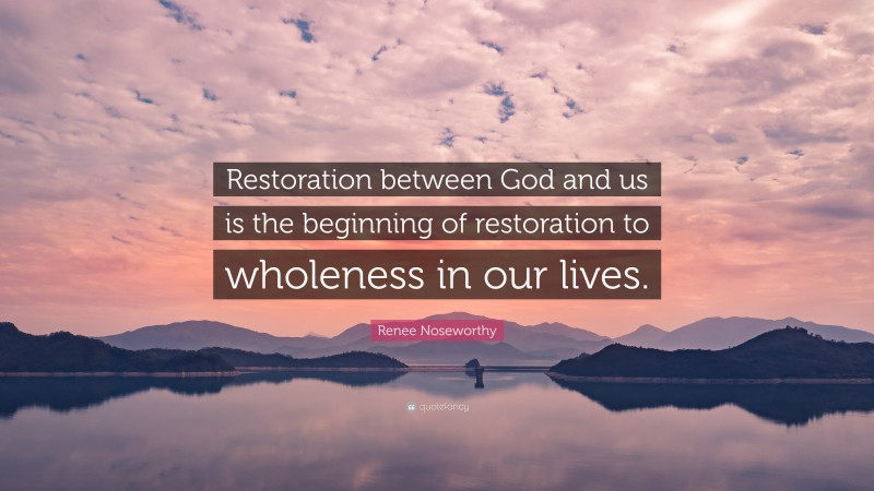 Renee Noseworthy Quote: “Restoration between God and us is the beginning of restoration to wholeness in our lives.”