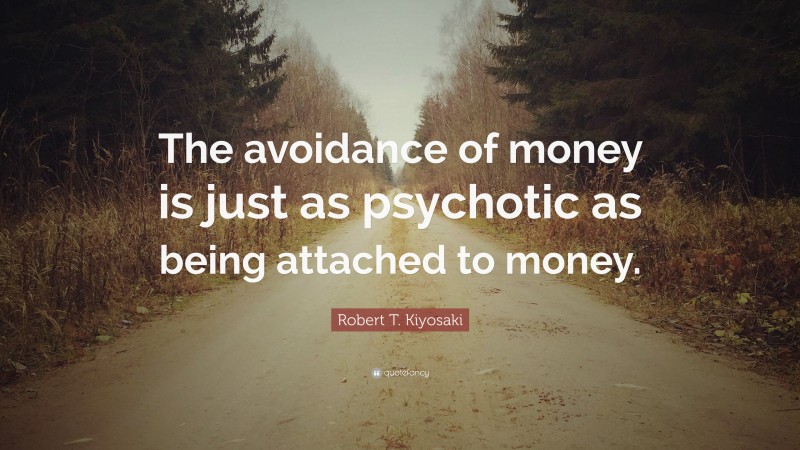 Robert T. Kiyosaki Quote: “The avoidance of money is just as psychotic as being attached to money.”