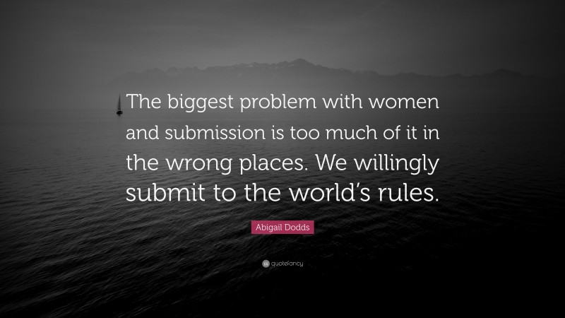 Abigail Dodds Quote: “The biggest problem with women and submission is too much of it in the wrong places. We willingly submit to the world’s rules.”