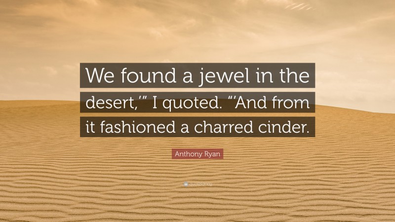 Anthony Ryan Quote: “We found a jewel in the desert,’” I quoted. “’And from it fashioned a charred cinder.”