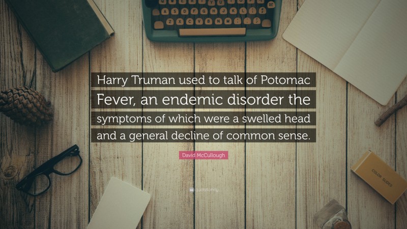 David McCullough Quote: “Harry Truman used to talk of Potomac Fever, an endemic disorder the symptoms of which were a swelled head and a general decline of common sense.”