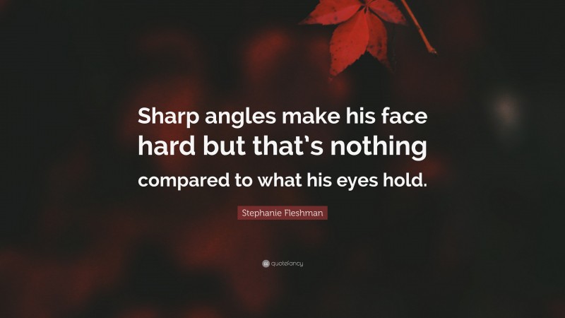 Stephanie Fleshman Quote: “Sharp angles make his face hard but that’s nothing compared to what his eyes hold.”
