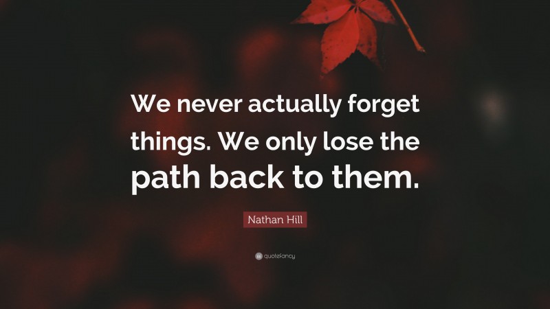 Nathan Hill Quote: “We never actually forget things. We only lose the path back to them.”