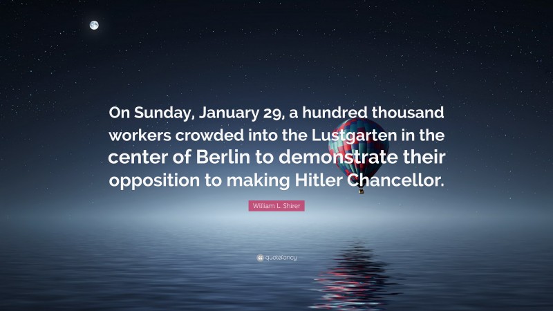 William L. Shirer Quote: “On Sunday, January 29, a hundred thousand workers crowded into the Lustgarten in the center of Berlin to demonstrate their opposition to making Hitler Chancellor.”