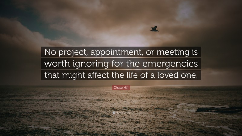 Chase Hill Quote: “No project, appointment, or meeting is worth ignoring for the emergencies that might affect the life of a loved one.”