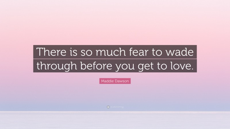 Maddie Dawson Quote: “There is so much fear to wade through before you get to love.”