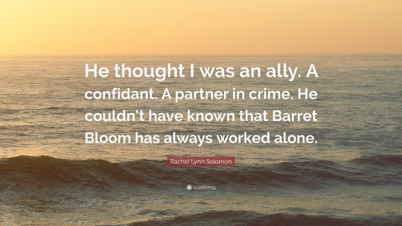 Rachel Lynn Solomon Quote: “He thought I was an ally. A confidant. A partner in crime. He couldn’t have known that Barret Bloom has always worked alone.”