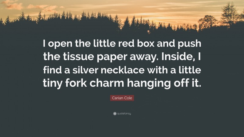 Carian Cole Quote: “I open the little red box and push the tissue paper away. Inside, I find a silver necklace with a little tiny fork charm hanging off it.”