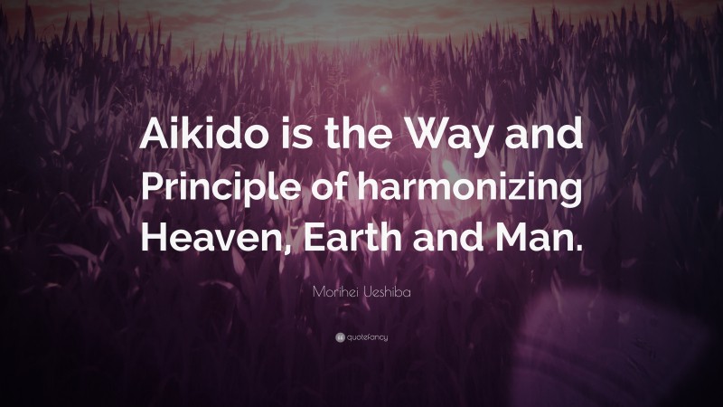 Morihei Ueshiba Quote: “Aikido is the Way and Principle of harmonizing Heaven, Earth and Man.”