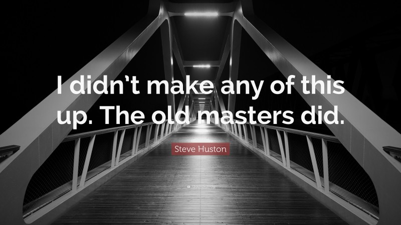 Steve Huston Quote: “I didn’t make any of this up. The old masters did.”