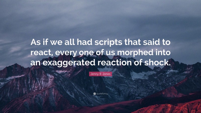 Jenny B. Jones Quote: “As if we all had scripts that said to react, every one of us morphed into an exaggerated reaction of shock.”
