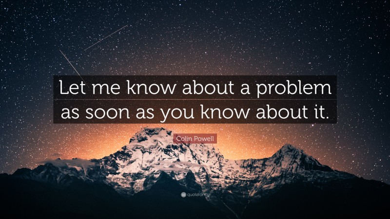 Colin Powell Quote: “Let me know about a problem as soon as you know about it.”