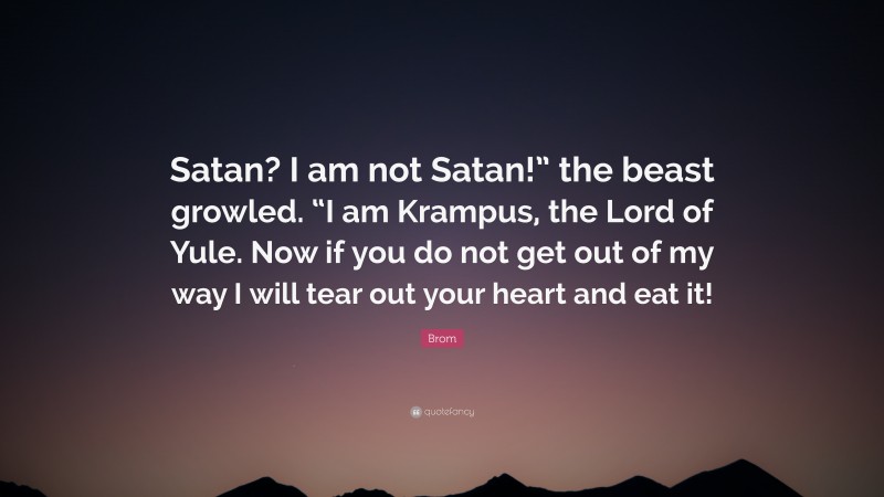 Brom Quote: “Satan? I am not Satan!” the beast growled. “I am Krampus, the Lord of Yule. Now if you do not get out of my way I will tear out your heart and eat it!”