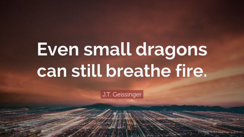 J.T. Geissinger Quote: “Even small dragons can still breathe fire.”