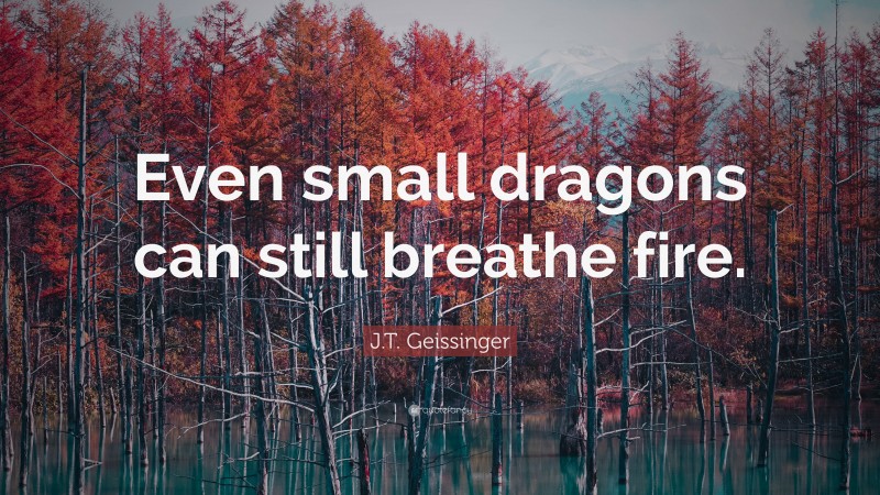 J.T. Geissinger Quote: “Even small dragons can still breathe fire.”