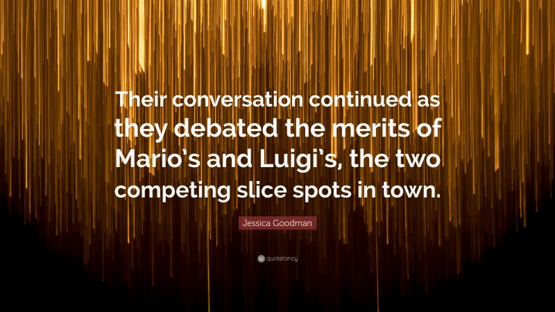 Jessica Goodman Quote: “Their conversation continued as they debated the merits of Mario’s and Luigi’s, the two competing slice spots in town.”