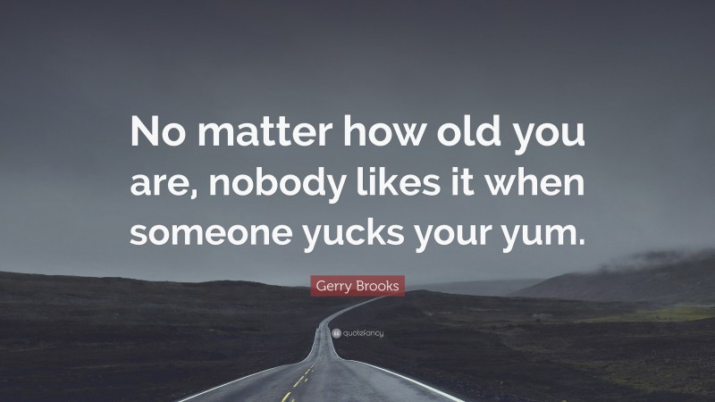 Gerry Brooks Quote: “No matter how old you are, nobody likes it when someone yucks your yum.”