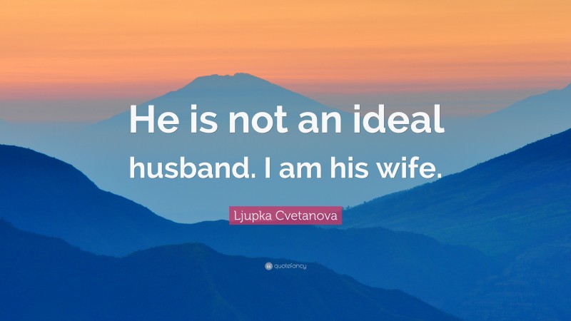 Ljupka Cvetanova Quote: “He is not an ideal husband. I am his wife.”