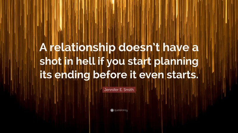 Jennifer E. Smith Quote: “A relationship doesn’t have a shot in hell if you start planning its ending before it even starts.”
