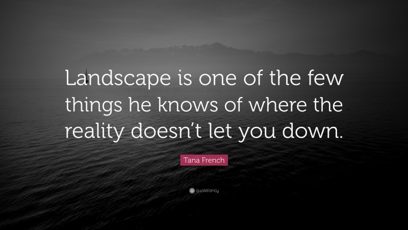 Tana French Quote: “Landscape is one of the few things he knows of where the reality doesn’t let you down.”