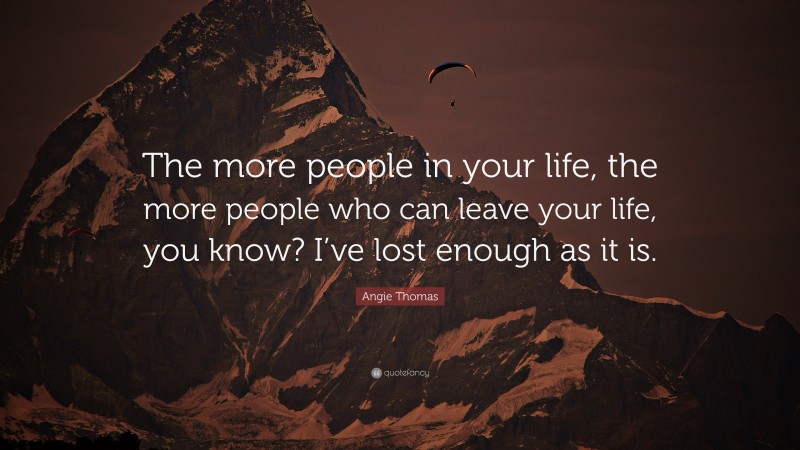 Angie Thomas Quote: “The more people in your life, the more people who can leave your life, you know? I’ve lost enough as it is.”