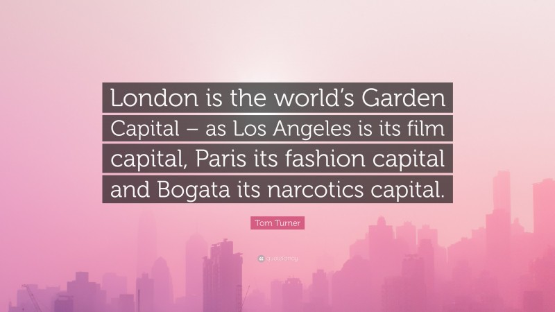 Tom Turner Quote: “London is the world’s Garden Capital – as Los Angeles is its film capital, Paris its fashion capital and Bogata its narcotics capital.”