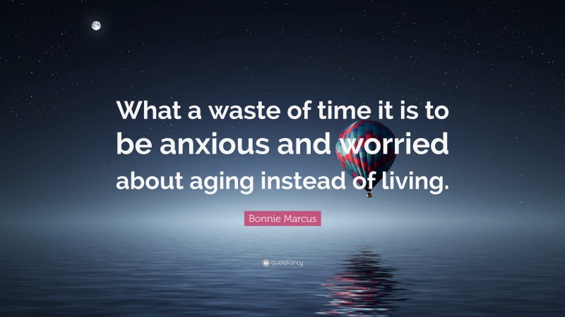 Bonnie Marcus Quote: “What a waste of time it is to be anxious and worried about aging instead of living.”
