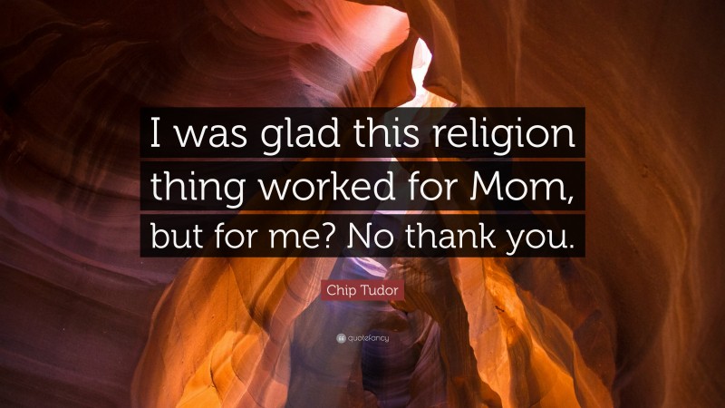 Chip Tudor Quote: “I was glad this religion thing worked for Mom, but for me? No thank you.”