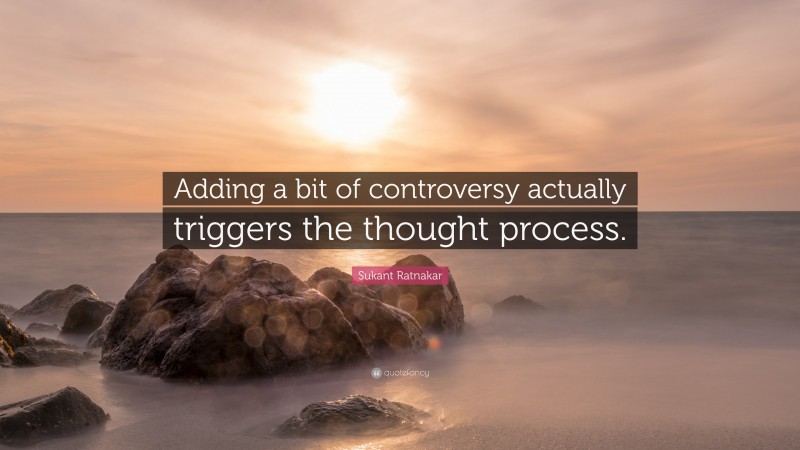 Sukant Ratnakar Quote: “Adding a bit of controversy actually triggers the thought process.”