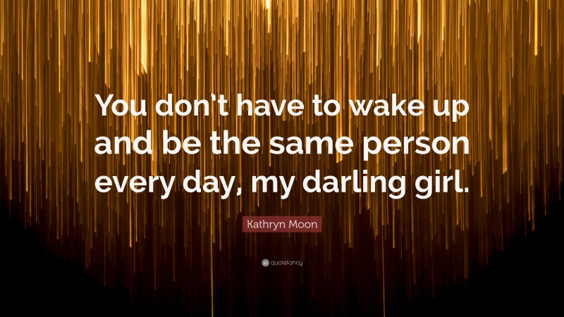 Kathryn Moon Quote: “You don’t have to wake up and be the same person every day, my darling girl.”