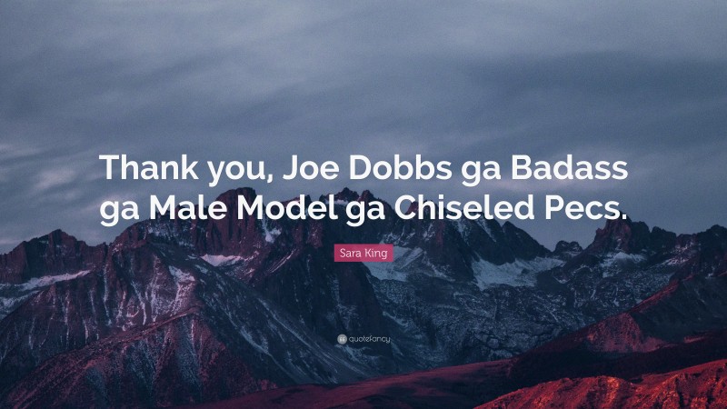 Sara King Quote: “Thank you, Joe Dobbs ga Badass ga Male Model ga Chiseled Pecs.”