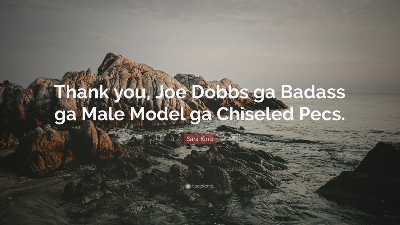 Sara King Quote: “Thank you, Joe Dobbs ga Badass ga Male Model ga Chiseled Pecs.”