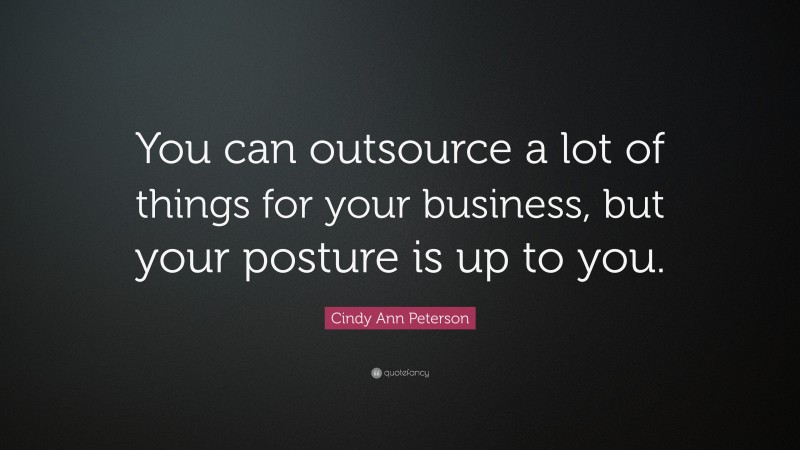 Cindy Ann Peterson Quote: “You can outsource a lot of things for your business, but your posture is up to you.”