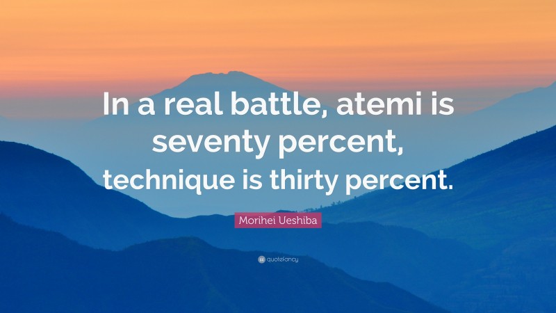 Morihei Ueshiba Quote: “In a real battle, atemi is seventy percent, technique is thirty percent.”