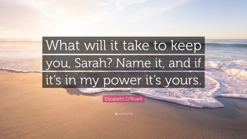 Elizabeth O'Roark Quote: “What will it take to keep you, Sarah? Name it, and if it’s in my power it’s yours.”