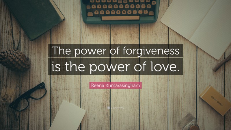 Reena Kumarasingham Quote: “The power of forgiveness is the power of love.”