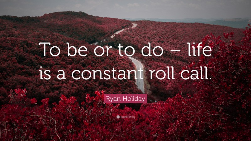 Ryan Holiday Quote: “To be or to do – life is a constant roll call.”