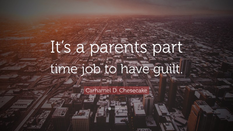 Carhamel D. Chesecake Quote: “It’s a parents part time job to have guilt.”