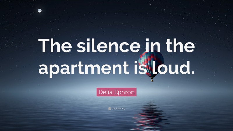 Delia Ephron Quote: “The silence in the apartment is loud.”