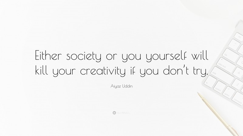 Aiyaz Uddin Quote: “Either society or you yourself will kill your creativity if you don’t try.”